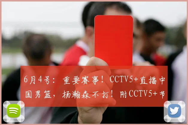 6月4号：重要赛事！CCTV5+直播中国男篮，杨瀚森不打！附CCTV5+节目单_比赛_赛季_徐昕