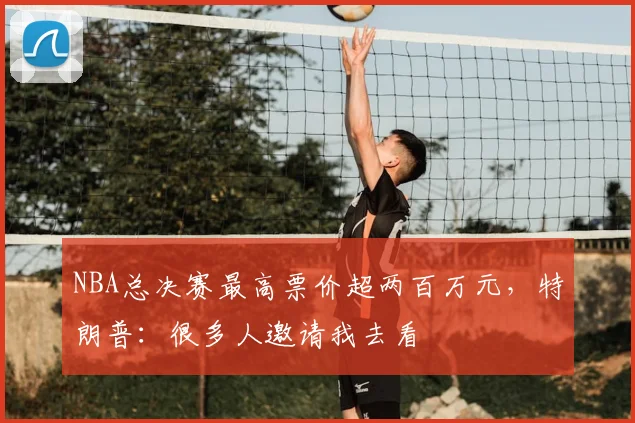 NBA总决赛最高票价超两百万元，特朗普：很多人邀请我去看