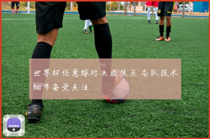 世界杯任意球对决成焦点 各队技术细节备受关注