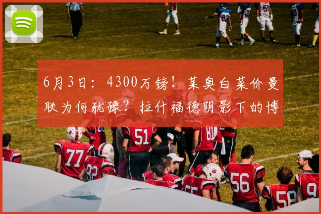 6月3日：4300万镑！莱奥白菜价曼联为何犹豫？拉什福德阴影下的博弈_防守_米兰_欧冠