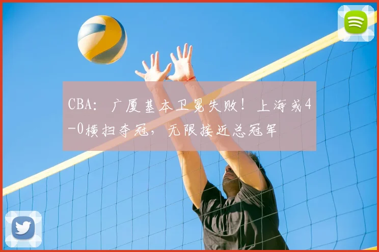 CBA：广厦基本卫冕失败！上海或4-0横扫夺冠，无限接近总冠军