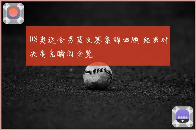 08奥运会男篮决赛集锦回顾 经典对决高光瞬间全览