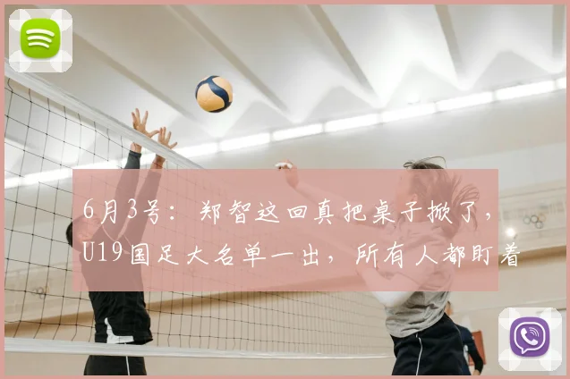 6月3号：郑智这回真把桌子掀了，U19国足大名单一出，所有人都盯着青岛西海岸，王庚_比赛_中超_亚洲杯