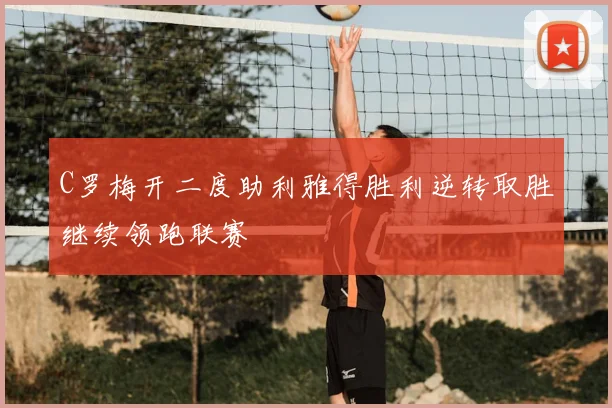 C罗梅开二度助利雅得胜利逆转取胜继续领跑联赛