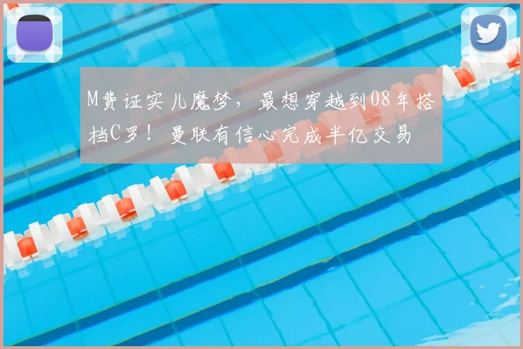 M费证实儿魔梦，最想穿越到08年搭档C罗！曼联有信心完成半亿交易