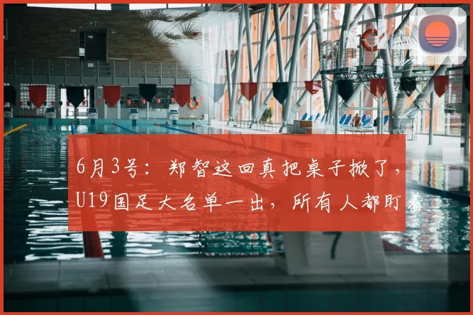 6月3号：郑智这回真把桌子掀了，U19国足大名单一出，所有人都盯着青岛西海岸，王庚_比赛_中超_亚洲杯