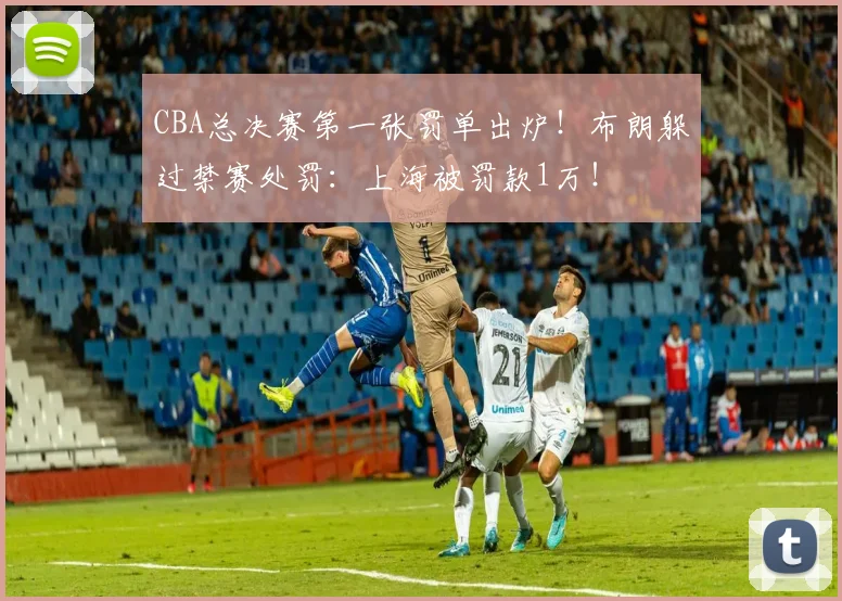 CBA总决赛第一张罚单出炉！布朗躲过禁赛处罚：上海被罚款1万！