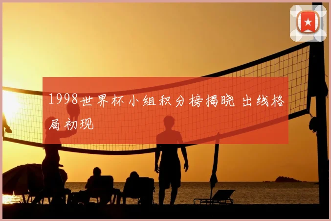 1998世界杯小组积分榜揭晓 出线格局初现