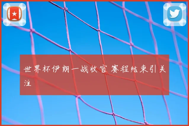 世界杯伊朗一战收官 赛程结束引关注