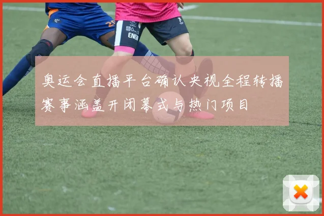 奥运会直播平台确认央视全程转播赛事涵盖开闭幕式与热门项目