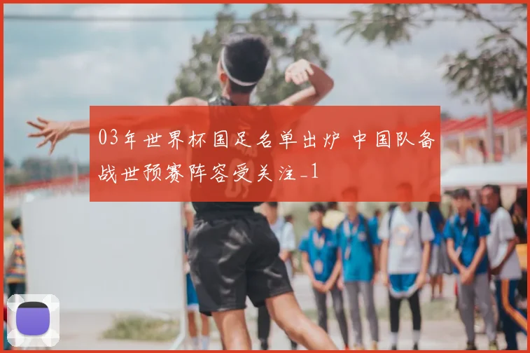 03年世界杯国足名单出炉 中国队备战世预赛阵容受关注_1