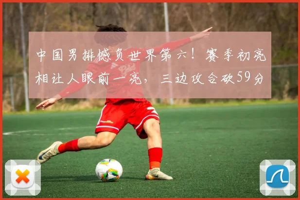 中国男排憾负世界第六!赛季初亮相让人眼前一亮,三边攻合砍59分