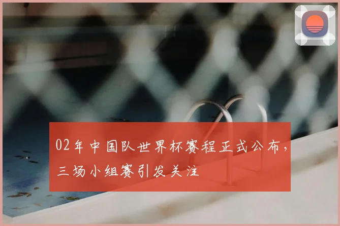 02年中国队世界杯赛程正式公布，三场小组赛引发关注
