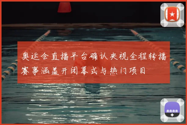 奥运会直播平台确认央视全程转播赛事涵盖开闭幕式与热门项目