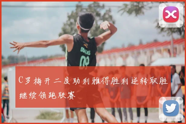 C罗梅开二度助利雅得胜利逆转取胜继续领跑联赛
