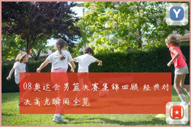 08奥运会男篮决赛集锦回顾 经典对决高光瞬间全览