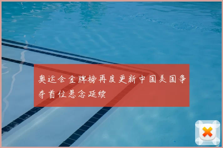 奥运会金牌榜再度更新中国美国争夺首位悬念延续