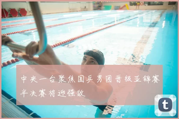 中央一台聚焦国乒男团晋级亚锦赛半决赛将迎强敌