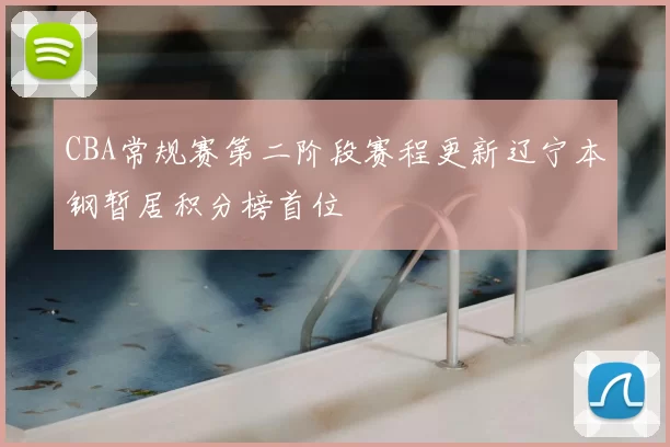 CBA常规赛第二阶段赛程更新辽宁本钢暂居积分榜首位