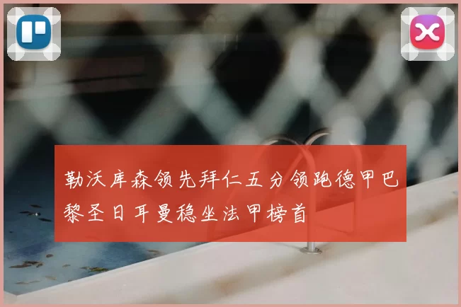 勒沃库森领先拜仁五分领跑德甲巴黎圣日耳曼稳坐法甲榜首