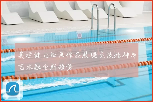 奥运健儿绘画作品展现竞技精神与艺术融合新趋势