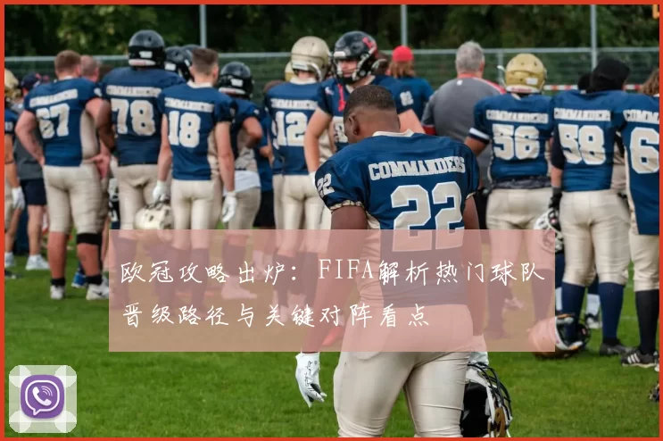 欧冠攻略出炉：FIFA解析热门球队晋级路径与关键对阵看点