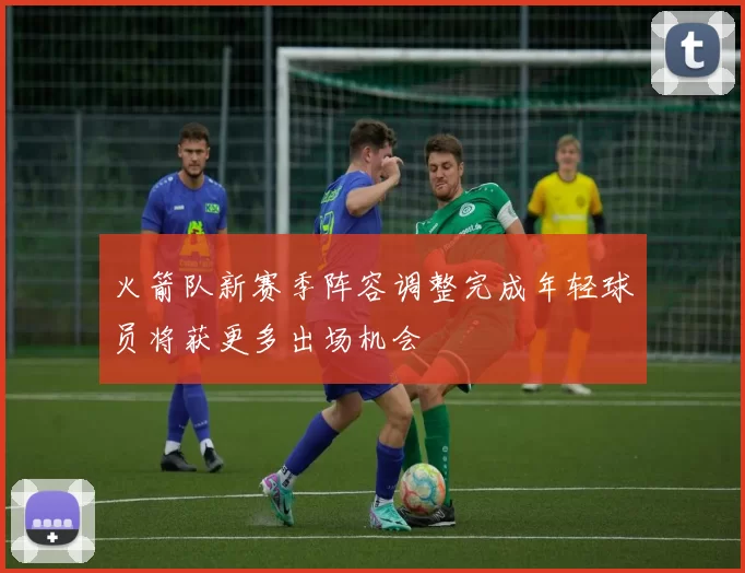 火箭队新赛季阵容调整完成年轻球员将获更多出场机会