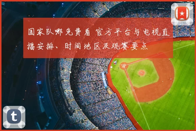 国家队哪免费看 官方平台与电视直播安排、时间地区及观赛要点