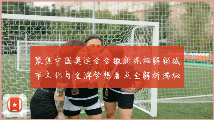 聚焦中国奥运会会徽新亮相解锁城市文化与金牌梦想看点全解析揭秘