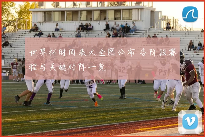 世界杯时间表大全图公布 各阶段赛程与关键对阵一览