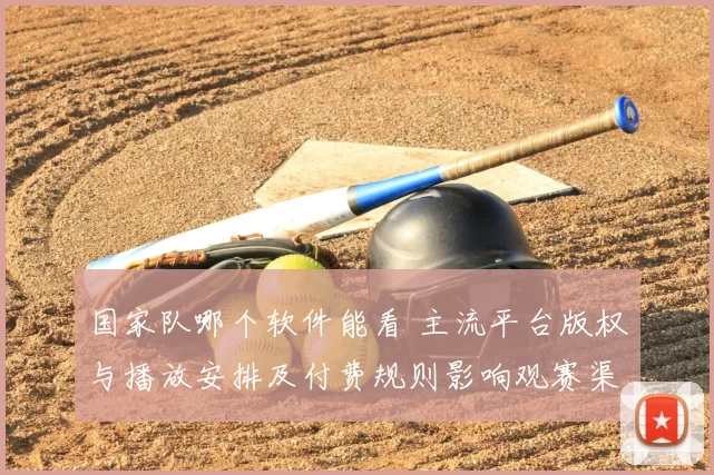 国家队哪个软件能看 主流平台版权与播放安排及付费规则影响观赛渠道