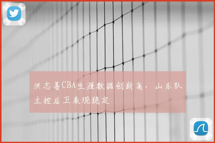 洪志善CBA生涯数据创新高，山东队主控后卫表现稳定