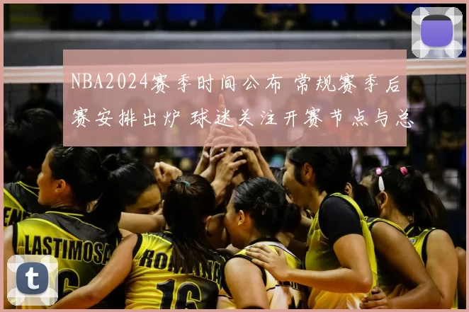 NBA2024赛季时间公布 常规赛季后赛安排出炉 球迷关注开赛节点与总决赛日程
