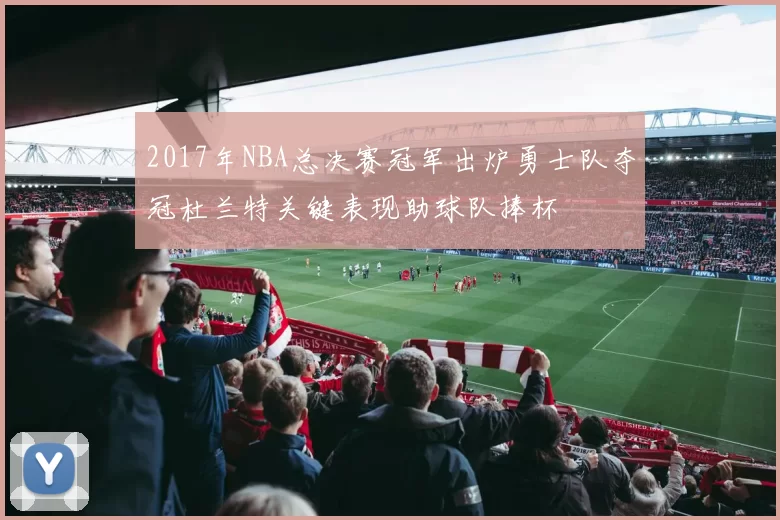 2017年NBA总决赛冠军出炉勇士队夺冠杜兰特关键表现助球队捧杯