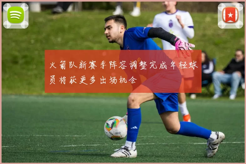 火箭队新赛季阵容调整完成年轻球员将获更多出场机会