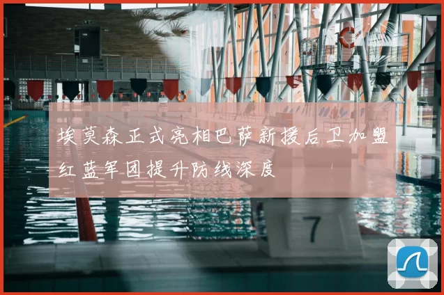 埃莫森正式亮相巴萨新援后卫加盟红蓝军团提升防线深度