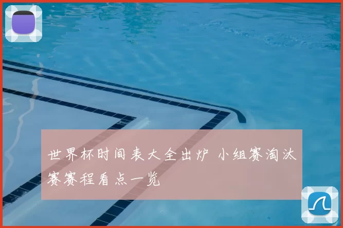 世界杯时间表大全出炉 小组赛淘汰赛赛程看点一览