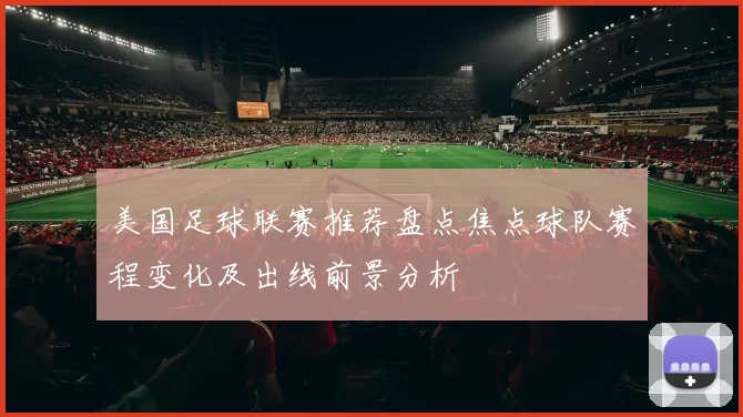 美国足球联赛推荐盘点焦点球队赛程变化及出线前景分析