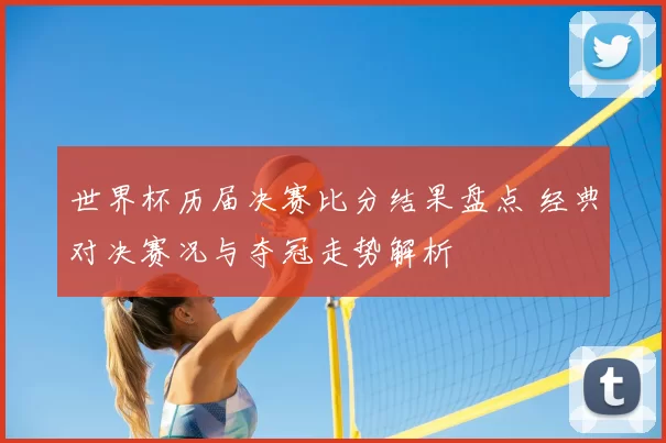 世界杯历届决赛比分结果盘点 经典对决赛况与夺冠走势解析
