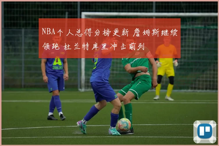 NBA个人总得分榜更新 詹姆斯继续领跑 杜兰特库里冲击前列