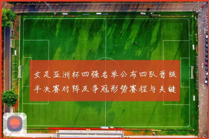 女足亚洲杯四强名单公布四队晋级半决赛对阵及争冠形势赛程与关键球员