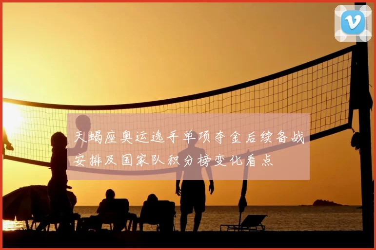 天蝎座奥运选手单项夺金后续备战安排及国家队积分榜变化看点