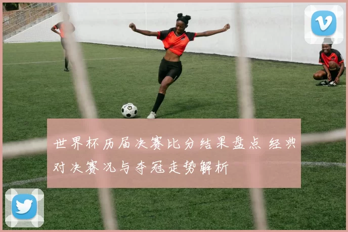 世界杯历届决赛比分结果盘点 经典对决赛况与夺冠走势解析