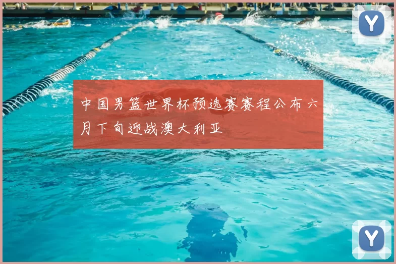 中国男篮世界杯预选赛赛程公布六月下旬迎战澳大利亚