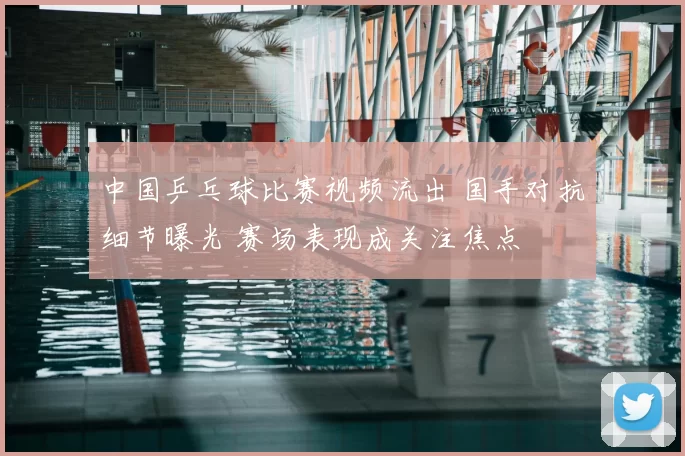 中国乒乓球比赛视频流出 国手对抗细节曝光 赛场表现成关注焦点