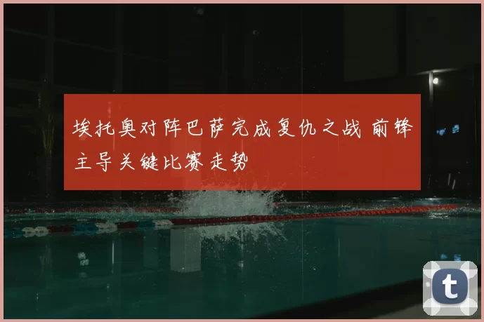 埃托奥对阵巴萨完成复仇之战 前锋主导关键比赛走势