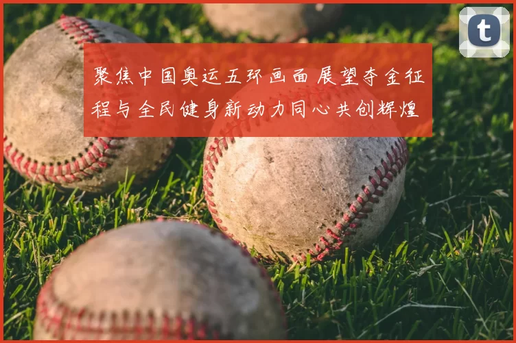 聚焦中国奥运五环画面 展望夺金征程与全民健身新动力同心共创辉煌