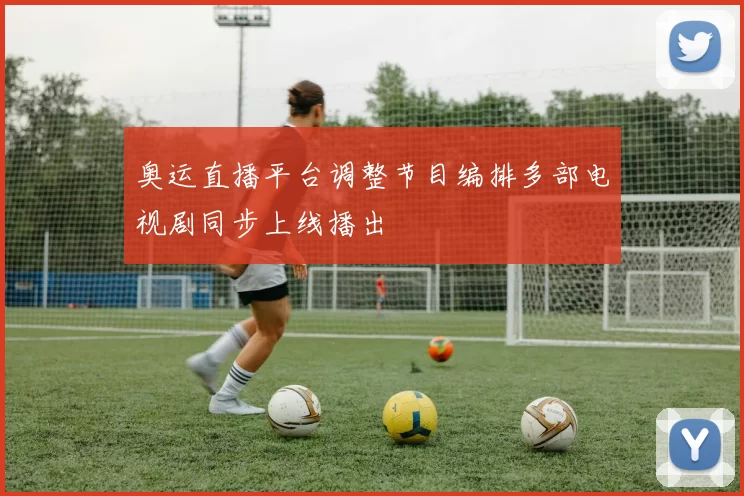 奥运直播平台调整节目编排多部电视剧同步上线播出