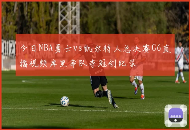 今日NBA勇士vs凯尔特人总决赛G6直播视频库里率队夺冠创纪录