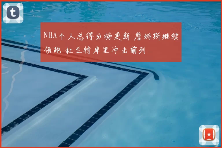 NBA个人总得分榜更新 詹姆斯继续领跑 杜兰特库里冲击前列